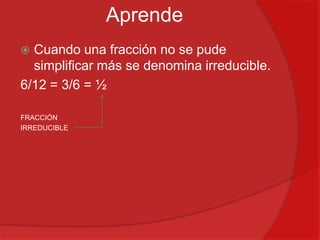 Aprende
Cuando una fracción no se pude
simplificar más se denomina irreducible.
6/12 = 3/6 = ½


FRACCIÓN
IRREDUCIBLE

 