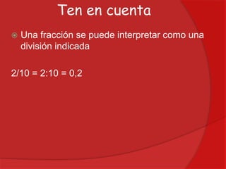 Ten en cuenta


Una fracción se puede interpretar como una
división indicada

2/10 = 2:10 = 0,2

 
