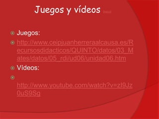 Juegos y vídeos

ÍNDICE

Juegos:
 http://www.ceipjuanherreraalcausa.es/R
ecursosdidacticos/QUINTO/datos/03_M
ates/datos/05_rdi/ud06/unidad06.htm
 Vídeos:




http://www.youtube.com/watch?v=zI9Jz
0uS9Sg

 
