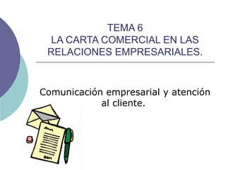 TEMA 6
LA CARTA COMERCIAL EN LAS
RELACIONES EMPRESARIALES.

Comunicación empresarial y atención
al cliente.

 
