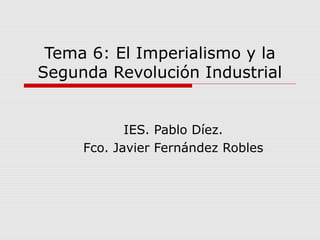 Tema 6: El Imperialismo y la
Segunda Revolución Industrial

IES. Pablo Díez.
Fco. Javier Fernández Robles

 