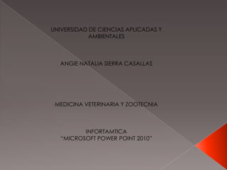 UNIVERSIDAD DE CIENCIAS APLICADAS Y
AMBIENTALES
ANGIE NATALIA SIERRA CASALLAS
MEDICINA VETERINARIA Y ZOOTECNIA
INFORTAMTICA
“MICROSOFT POWER POINT 2010”
 