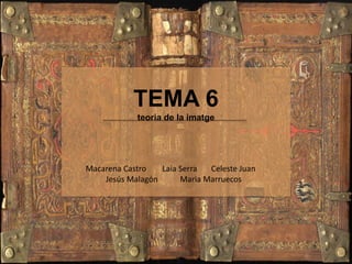 TEMA 6
teoria de la imatge
Macarena Castro Laia Serra Celeste Juan
Jesús Malagón Maria Marruecos
 