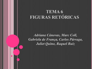 TEMA 6
FIGURAS RETÓRICAS
Adriana Cánovas, Marc Coll,
Gabriela de França, Carlos Párraga,
Juliet Quino, Raquel Ruiz
 