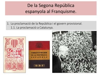 De la Segona República
espanyola al Franquisme.
1. La proclamació de la República i el govern provisional.
1.1. La proclamació a Catalunya.
 