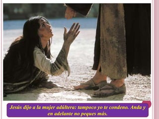 Jesús dijo a la mujer adúltera: tampoco yo te condeno. Anda y
en adelante no peques más.
 