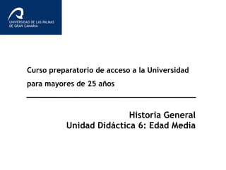Curso preparatorio de acceso a la Universidad
para mayores de 25 años
Historia General
Unidad Didáctica 6: Edad Media
 