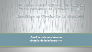 Catedrático: 
Mtro. Ariel Gutiérrez Valencia 
Gestión del conocimiento 
Gestión de la información 
 
