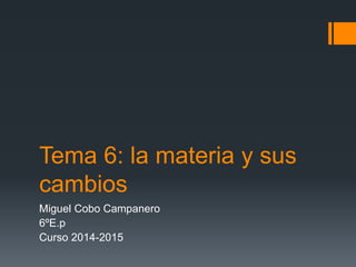 Tema 6: la materia y sus
cambios
Miguel Cobo Campanero
6ºE.p
Curso 2014-2015
 