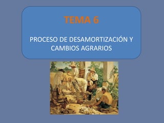 TEMA 6
PROCESO DE DESAMORTIZACIÓN Y
CAMBIOS AGRARIOS
 