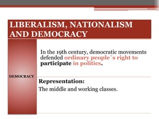 LIBERALISM, NATIONALISM
AND DEMOCRACY
DEMOCRACY
In the 19th century, democratic movements
defended ordinary people´s right to
participate in politics.
Representation:
The middle and working classes.
 