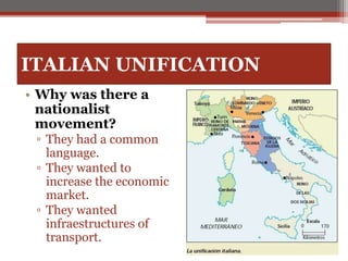 ITALIAN UNIFICATION
• Why was there a
nationalist
movement?
▫ They had a common
language.
▫ They wanted to
increase the economic
market.
▫ They wanted
infraestructures of
transport.
 