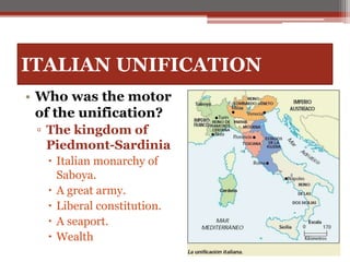 ITALIAN UNIFICATION
• Who was the motor
of the unification?
▫ The kingdom of
Piedmont-Sardinia
 Italian monarchy of
Saboya.
 A great army.
 Liberal constitution.
 A seaport.
 Wealth
 