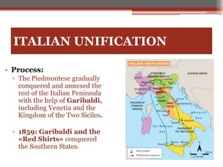 ITALIAN UNIFICATION
• Process:
▫ The Piedmontese gradually
conquered and annexed the
rest of the Italian Peninsula
with the help of Garibaldi,
including Venetia and the
Kingdom of the Two Siciles.
▫ 1859: Garibaldi and the
«Red Shirts» conquered
the Southern States.
 