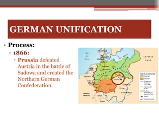 GERMAN UNIFICATION
• Process:
▫ 1866:
 Prussia defeated
Austria in the battle of
Sadowa and created the
Northern German
Confederation.
 