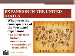 EXPANSION IN THE UNITED
STATES
• What were the
consequences of
the Westward
expansion?
▫ Conflicts with
Native
Americans.
 Destruction of
many tribes.
Watch this video
 