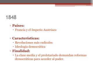 1848
▫ Países:
 Francia y el Imperio Austriaco
▫ Características:
 Revoluciones más radicales
 Ideología democrática
▫ Finalidad:
 La clase media y el proletariado demandan reformas
democráticas para acceder al poder.
 