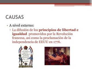 CAUSAS
• A nivel externo:
▫ La difusión de los principios de libertad e
igualdad promovidos por la Revolución
francesa, así como la proclamación de la
independencia de EEUU en 1776.
 
