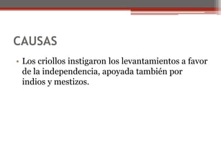 CAUSAS
• Los criollos instigaron los levantamientos a favor
de la independencia, apoyada también por
indios y mestizos.
 