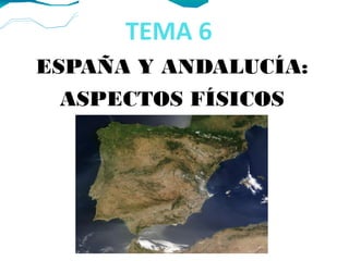 TEMA 6
ESPAÑA Y ANDALUCÍA:
ASPECTOS FÍSICOS
 