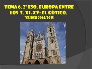 Tema 6. 2º ESO. Europa entre
los S. XI-XV: El gótico.
“Curso 2014/2015
 