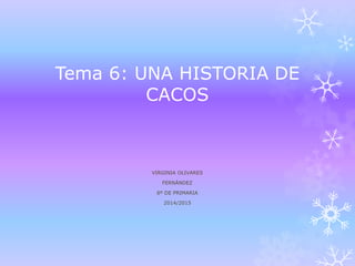 Tema 6: UNA HISTORIA DE
CACOS
VIRGINIA OLIVARES
FERNÁNDEZ
6º DE PRIMARIA
2014/2015
 