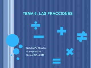 TEMA 6: LAS FRACCIONES
Natalia Pe Morales
5º de primaria
Curso 2014/2015
 
