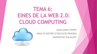 TEMA 6:
EINES DE LA WEB 2.0:
CLOUD COMPUTING
GEMA SORIA CORTÉS
GRAU EN MESTRE D’EDUCACIÓ PRIMÀRIA
UNIVERSITAT D'ALACANT
 