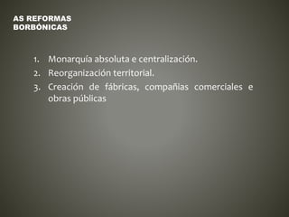 1. Monarquía absoluta e centralización.
2. Reorganización territorial.
3. Creación de fábricas, compañias comerciales e
obras públicas
AS REFORMAS
BORBÓNICAS
 