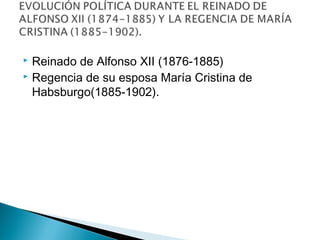  Reinado de Alfonso XII (1876-1885)
 Regencia de su esposa María Cristina de
Habsburgo(1885-1902).
 