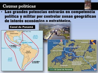 Causas políticas
• Las grandes potencias entrarán en competencia
política y militar por controlar zonas geográficas
de interés económico o estratégico.
Canal de Panamá
 