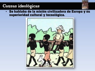 Causas ideológicas
• Se hablaba de la misión civilizadora de Europa y su
superioridad cultural y tecnológica.
 