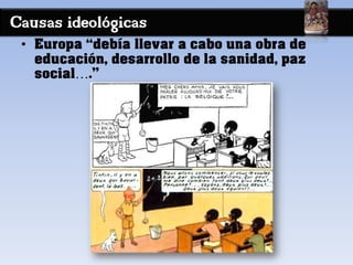 Causas ideológicas
• Europa “debía llevar a cabo una obra de
educación, desarrollo de la sanidad, paz
social….”
 