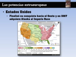 Las potencias extraeuropeas
• Estados Unidos
• Finalizó su conquista hacia el Oeste y en 1867
adquiere Alaska al Imperio Ruso
 