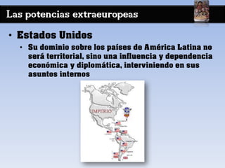 Las potencias extraeuropeas
• Estados Unidos
• Su dominio sobre los países de América Latina no
será territorial, sino una influencia y dependencia
económica y diplomática, interviniendo en sus
asuntos internos
 