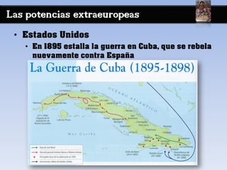 Las potencias extraeuropeas
• Estados Unidos
• En 1895 estalla la guerra en Cuba, que se rebela
nuevamente contra España
 