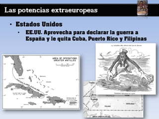Las potencias extraeuropeas
• Estados Unidos
• EE.UU. Aprovecha para declarar la guerra a
España y le quita Cuba, Puerto Rico y Filipinas
 