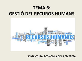 TEMA 6:
GESTIÓ DEL RECUROS HUMANS
ASIGANTURA: ECONOMIA DE LA EMPRESA
 