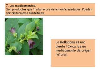 7. Los medicamentos.
Son productos que tratan o previenen enfermedades. Pueden
ser Naturales o Sintéticos.
La Belladona es una
planta tóxica. Es un
medicamento de origen
natural.
 