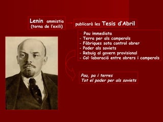 Lenin, ammistia
(torna de l’exili)
publicarà les Tesis d’Abril
- Pau immediata
- Terra per als camperols
- Fàbriques sota control obrer
- Poder als soviets
- Rebuig al govern provisional
- Col·laboració entre obrers i camperols
Pau, pa i terres
Tot el poder per als soviets
 