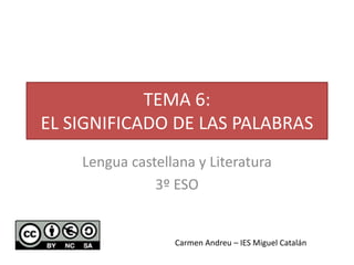 TEMA 6:
EL SIGNIFICADO DE LAS PALABRAS
Lengua castellana y Literatura
3º ESO
Carmen Andreu – IES Miguel Catalán
 