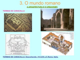 3. O mundo romano
A ARQUITECTURA E O URBANISMOA ARQUITECTURA E O URBANISMO
TERMAS DE CARACALLA
TERMAS DE CARACALLA. Descoñecido. 212-235 a.C.Roma. Italia.
 