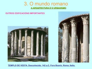 3. O mundo romano
A ARQUITECTURA E O URBANISMOA ARQUITECTURA E O URBANISMO
OUTROS EDIFICACIÓNS IMPORTANTES
TEMPLO DE VESTA. Descoñecido. 142 a.C. Foro Boario. Roma. Italia.
 