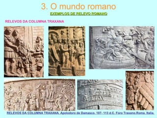 RELEVOS DA COLUMNA TRAXANA
RELEVOS DA COLUMNA TRAXANA. Apolodoro de Damasco. 107- 113 d.C. Foro Traxano.Roma. Italia.
3. O mundo romano
EXEMPLOS DE RELEVO ROMANOEXEMPLOS DE RELEVO ROMANO
 
