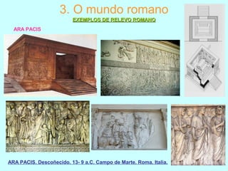 ARA PACIS
ARA PACIS. Descoñecido. 13- 9 a.C. Campo de Marte. Roma. Italia.
3. O mundo romano
EXEMPLOS DE RELEVO ROMANOEXEMPLOS DE RELEVO ROMANO
 