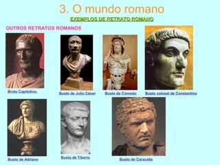 OUTROS RETRATOS ROMANOS
3. O mundo romano
EXEMPLOS DE RETRATO ROMANOEXEMPLOS DE RETRATO ROMANO
Bruto Capitolino.
Busto de Julio César
Busto de Tiberio
Busto de Adriano
Busto de Cómodo Busto colosal de ConstantinoBusto colosal de Constantino
Busto de Caracalla
 