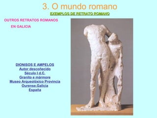 OUTROS RETRATOS ROMANOS
EN GALICIA
3. O mundo romano
EXEMPLOS DE RETRATO ROMANOEXEMPLOS DE RETRATO ROMANO
DIONISOS E AMPELOS
Autor descoñecido
Século I d.C.
Granito e mármore
Museo Arqueolóxico Provincia
Ourense.Galicia
España
 