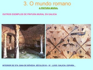 3. O mundo romano
A PINTURA MURALA PINTURA MURAL
OUTROS EXEMPLOS DE PINTURA MURAL EN GALICIA
INTERIOR DE STA. BAIA DE BÓVEDA. SÉCULOS III – IV . LUGO. GALICIA. ESPAÑA .
 