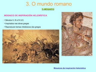 Mosaicos de inspiración helenística
MOSAICO DE INSPIRACIÓN HELENÍSTICA
3. O mundo romano
O MOSAICOO MOSAICO
• Séculos II, III e IV d.C.
• Inspirados nas obras gregas
• Reproducen temas mitolóxicos dos gregos
 