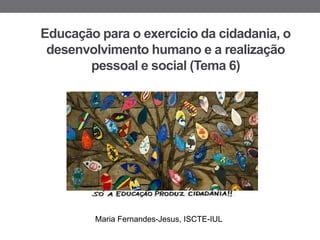 Educação para o exercício da cidadania, o
desenvolvimento humano e a realização
pessoal e social (Tema 6)
Maria Fernandes-Jesus, ISCTE-IUL
 